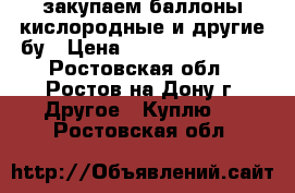 закупаем баллоны кислородные и другие бу › Цена ­ 77 777 777 777 - Ростовская обл., Ростов-на-Дону г. Другое » Куплю   . Ростовская обл.